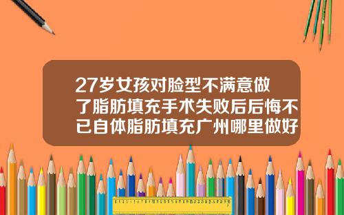 27岁女孩对脸型不满意做了脂肪填充手术失败后后悔不已自体脂肪填充广州哪里做好