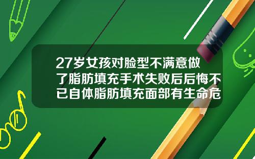 27岁女孩对脸型不满意做了脂肪填充手术失败后后悔不已自体脂肪填充面部有生命危险吗