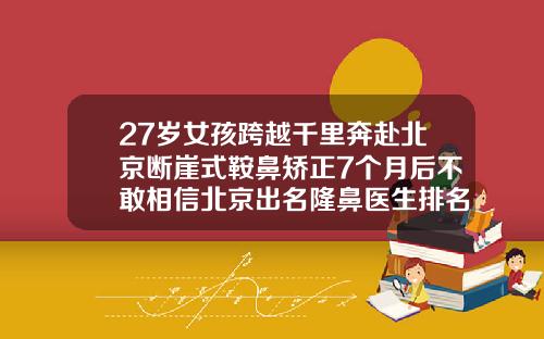 27岁女孩跨越千里奔赴北京断崖式鞍鼻矫正7个月后不敢相信北京出名隆鼻医生排名