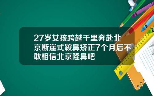 27岁女孩跨越千里奔赴北京断崖式鞍鼻矫正7个月后不敢相信北京隆鼻吧