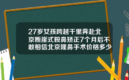 27岁女孩跨越千里奔赴北京断崖式鞍鼻矫正7个月后不敢相信北京隆鼻手术价格多少