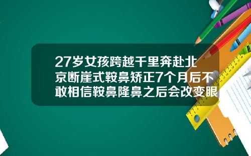 27岁女孩跨越千里奔赴北京断崖式鞍鼻矫正7个月后不敢相信鞍鼻隆鼻之后会改变眼睛的大小吗