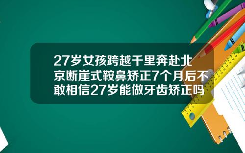 27岁女孩跨越千里奔赴北京断崖式鞍鼻矫正7个月后不敢相信27岁能做牙齿矫正吗