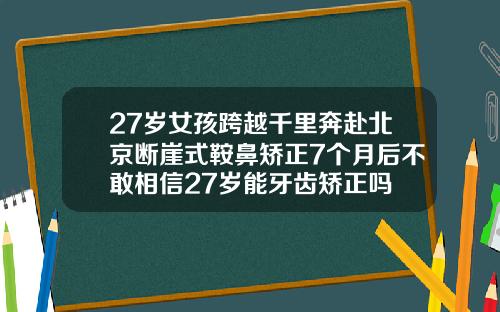 27岁女孩跨越千里奔赴北京断崖式鞍鼻矫正7个月后不敢相信27岁能牙齿矫正吗