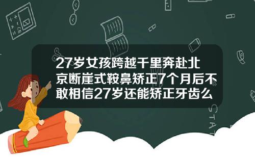 27岁女孩跨越千里奔赴北京断崖式鞍鼻矫正7个月后不敢相信27岁还能矫正牙齿么