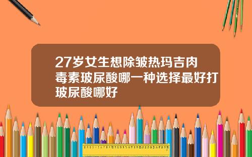 27岁女生想除皱热玛吉肉毒素玻尿酸哪一种选择最好打玻尿酸哪好