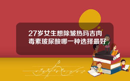 27岁女生想除皱热玛吉肉毒素玻尿酸哪一种选择最好
