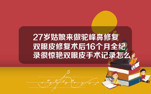 27岁姑娘来做驼峰鼻修复双眼皮修复术后16个月全纪录很惊艳双眼皮手术记录怎么写