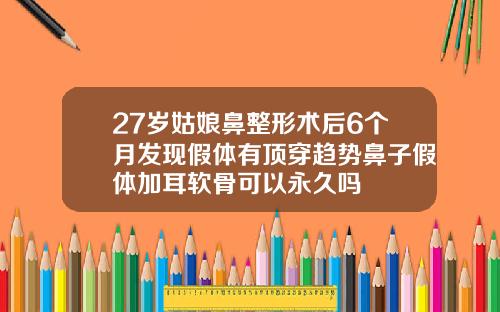27岁姑娘鼻整形术后6个月发现假体有顶穿趋势鼻子假体加耳软骨可以永久吗