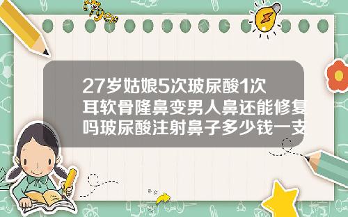 27岁姑娘5次玻尿酸1次耳软骨隆鼻变男人鼻还能修复吗玻尿酸注射鼻子多少钱一支