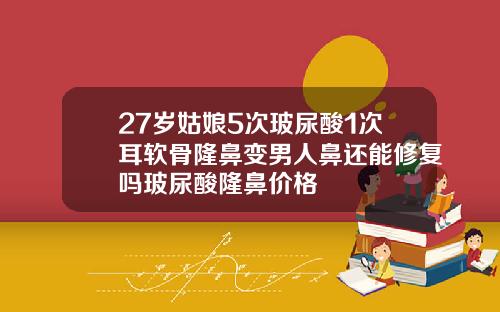 27岁姑娘5次玻尿酸1次耳软骨隆鼻变男人鼻还能修复吗玻尿酸隆鼻价格