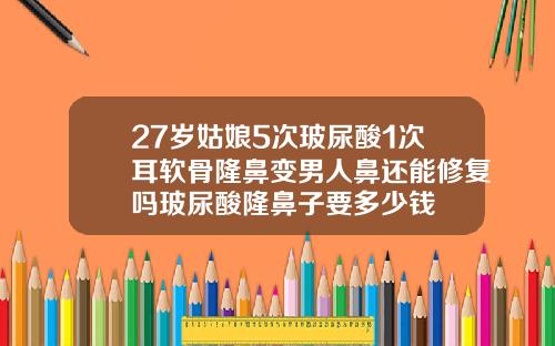 27岁姑娘5次玻尿酸1次耳软骨隆鼻变男人鼻还能修复吗玻尿酸隆鼻子要多少钱