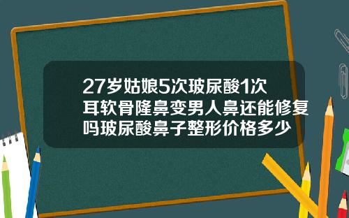 27岁姑娘5次玻尿酸1次耳软骨隆鼻变男人鼻还能修复吗玻尿酸鼻子整形价格多少