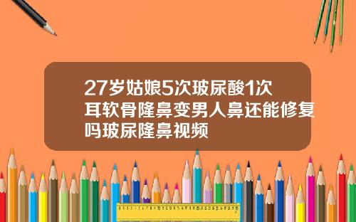 27岁姑娘5次玻尿酸1次耳软骨隆鼻变男人鼻还能修复吗玻尿隆鼻视频