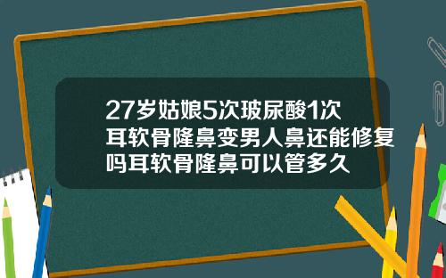 27岁姑娘5次玻尿酸1次耳软骨隆鼻变男人鼻还能修复吗耳软骨隆鼻可以管多久
