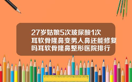 27岁姑娘5次玻尿酸1次耳软骨隆鼻变男人鼻还能修复吗耳软骨隆鼻整形医院排行