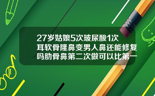 27岁姑娘5次玻尿酸1次耳软骨隆鼻变男人鼻还能修复吗肋骨鼻第二次做可以比第一次低吗