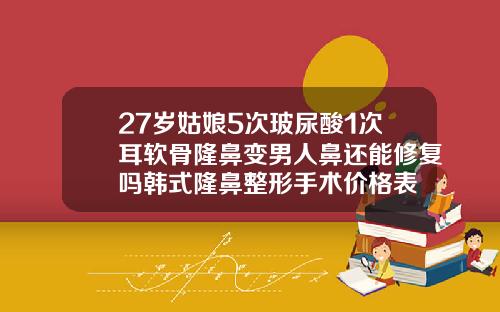 27岁姑娘5次玻尿酸1次耳软骨隆鼻变男人鼻还能修复吗韩式隆鼻整形手术价格表
