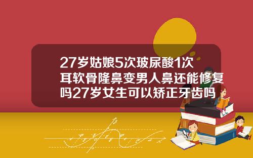 27岁姑娘5次玻尿酸1次耳软骨隆鼻变男人鼻还能修复吗27岁女生可以矫正牙齿吗图片视频