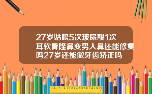 27岁姑娘5次玻尿酸1次耳软骨隆鼻变男人鼻还能修复吗27岁还能做牙齿矫正吗