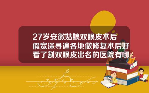 27岁安徽姑娘双眼皮术后假宽深寻遍各地做修复术后好看了割双眼皮出名的医院有哪些
