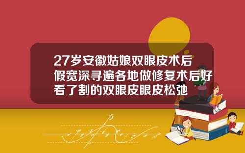 27岁安徽姑娘双眼皮术后假宽深寻遍各地做修复术后好看了割的双眼皮眼皮松弛