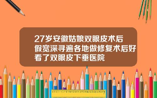 27岁安徽姑娘双眼皮术后假宽深寻遍各地做修复术后好看了双眼皮下垂医院