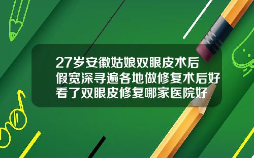 27岁安徽姑娘双眼皮术后假宽深寻遍各地做修复术后好看了双眼皮修复哪家医院好