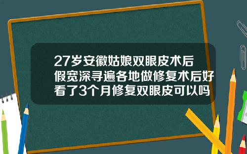 27岁安徽姑娘双眼皮术后假宽深寻遍各地做修复术后好看了3个月修复双眼皮可以吗视频
