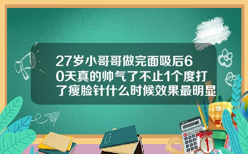 27岁小哥哥做完面吸后60天真的帅气了不止1个度打了瘦脸针什么时候效果最明显