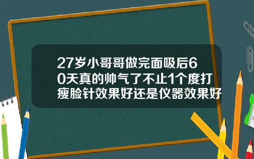 27岁小哥哥做完面吸后60天真的帅气了不止1个度打瘦脸针效果好还是仪器效果好
