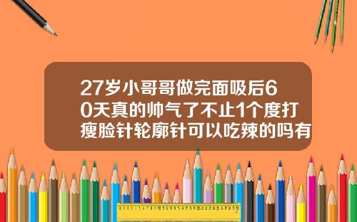 27岁小哥哥做完面吸后60天真的帅气了不止1个度打瘦脸针轮廓针可以吃辣的吗有影响吗