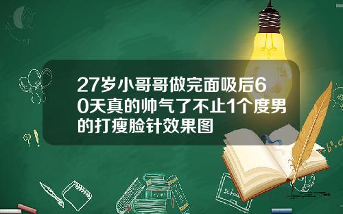 27岁小哥哥做完面吸后60天真的帅气了不止1个度男的打瘦脸针效果图
