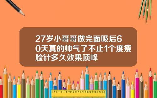27岁小哥哥做完面吸后60天真的帅气了不止1个度瘦脸针多久效果顶峰