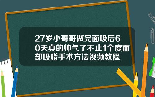 27岁小哥哥做完面吸后60天真的帅气了不止1个度面部吸脂手术方法视频教程