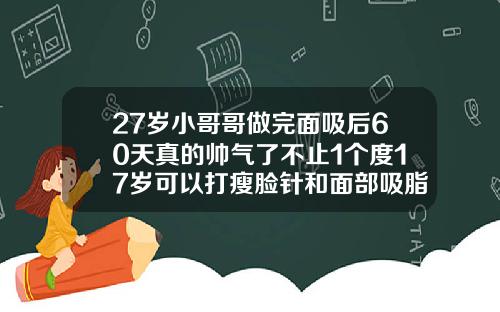 27岁小哥哥做完面吸后60天真的帅气了不止1个度17岁可以打瘦脸针和面部吸脂吗