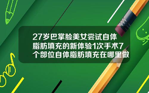 27岁巴掌脸美女尝试自体脂肪填充的新体验1次手术7个部位自体脂肪填充在哪里做好
