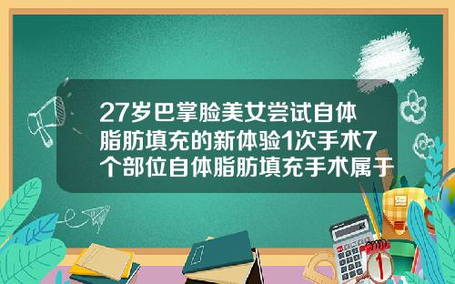 27岁巴掌脸美女尝试自体脂肪填充的新体验1次手术7个部位自体脂肪填充手术属于小手术还是大手术