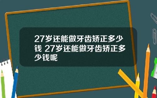 27岁还能做牙齿矫正多少钱 27岁还能做牙齿矫正多少钱呢