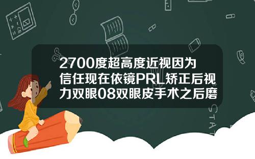 2700度超高度近视因为信任现在依镜PRL矫正后视力双眼08双眼皮手术之后磨眼睛