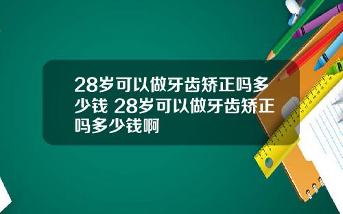 28岁可以做牙齿矫正吗多少钱 28岁可以做牙齿矫正吗多少钱啊