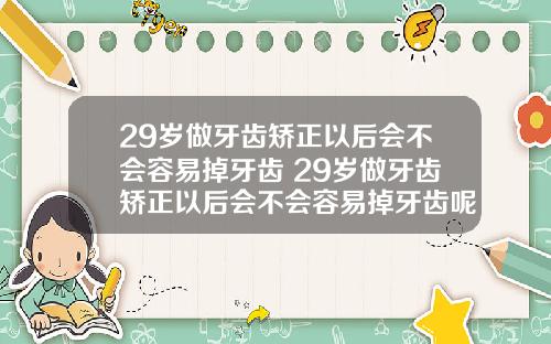 29岁做牙齿矫正以后会不会容易掉牙齿 29岁做牙齿矫正以后会不会容易掉牙齿呢