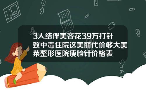 3人结伴美容花39万打针致中毒住院这美丽代价够大美莱整形医院瘦脸针价格表