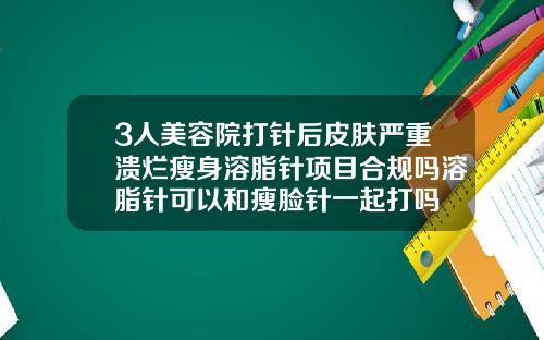 3人美容院打针后皮肤严重溃烂瘦身溶脂针项目合规吗溶脂针可以和瘦脸针一起打吗