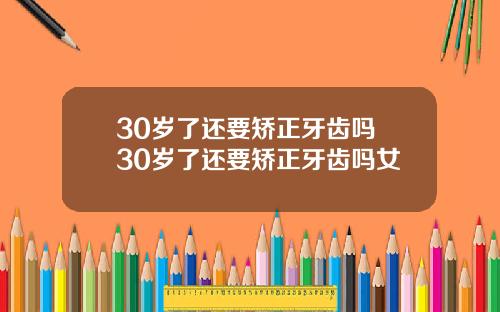 30岁了还要矫正牙齿吗 30岁了还要矫正牙齿吗女