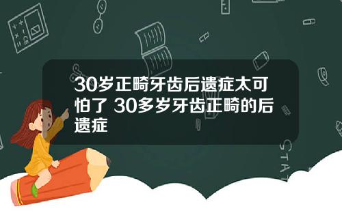 30岁正畸牙齿后遗症太可怕了 30多岁牙齿正畸的后遗症