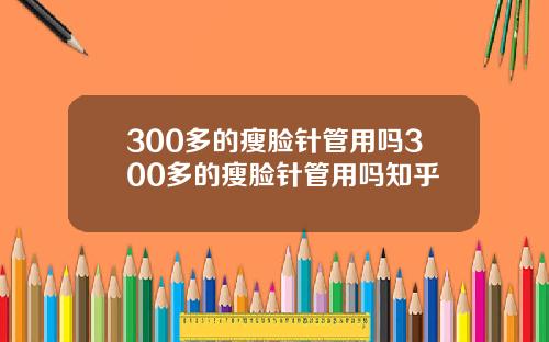 300多的瘦脸针管用吗300多的瘦脸针管用吗知乎