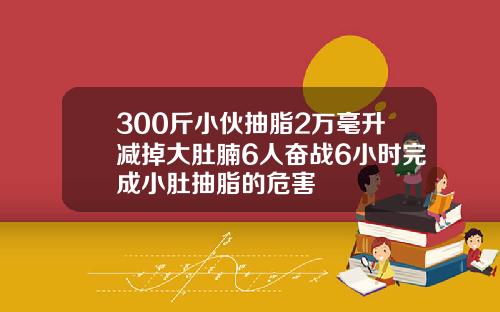 300斤小伙抽脂2万毫升减掉大肚腩6人奋战6小时完成小肚抽脂的危害