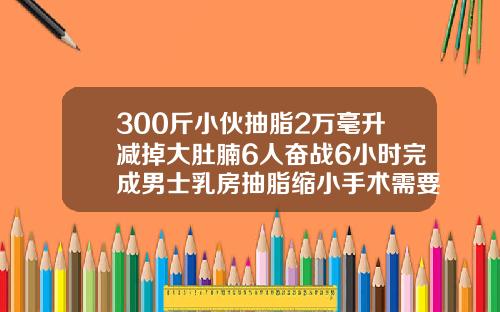 300斤小伙抽脂2万毫升减掉大肚腩6人奋战6小时完成男士乳房抽脂缩小手术需要住院吗