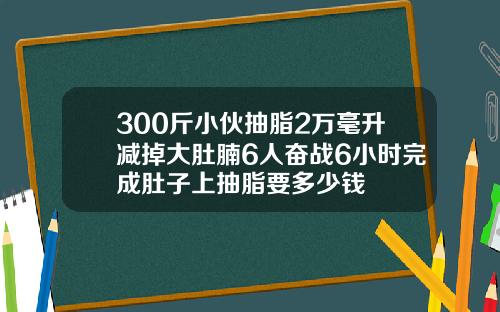 300斤小伙抽脂2万毫升减掉大肚腩6人奋战6小时完成肚子上抽脂要多少钱